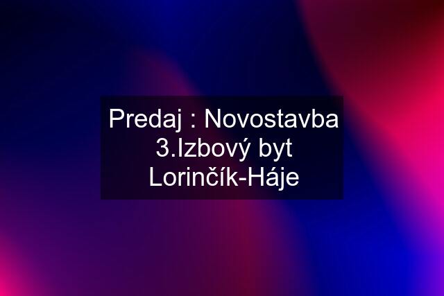 Predaj : Novostavba 3.Izbový byt Lorinčík-Háje