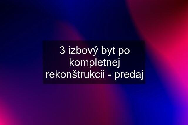 3 izbový byt po kompletnej rekonštrukcii - predaj