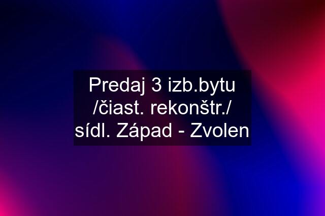 Predaj 3 izb.bytu /čiast. rekonštr./ sídl. Západ - Zvolen