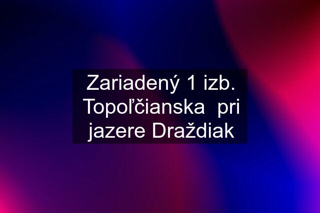 Zariadený 1 izb. Topoľčianska  pri jazere Draždiak