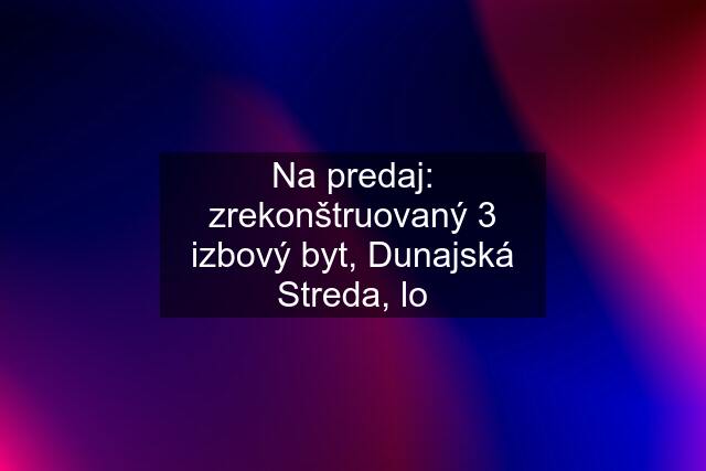 Na predaj: zrekonštruovaný 3 izbový byt, Dunajská Streda, lo