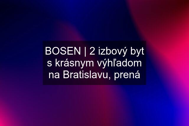 BOSEN | 2 izbový byt s krásnym výhľadom na Bratislavu, prená