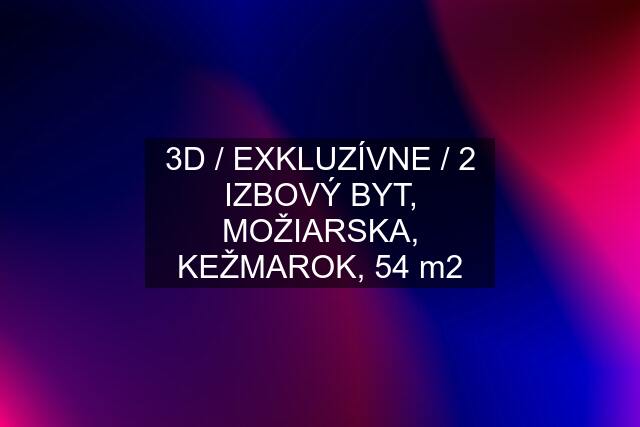 3D / EXKLUZÍVNE / 2 IZBOVÝ BYT, MOŽIARSKA, KEŽMAROK, 54 m2