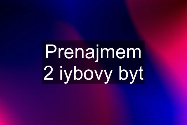 Prenajmem 2 iybovy byt