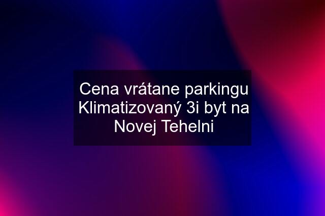 Cena vrátane parkingu Klimatizovaný 3i byt na Novej Tehelni