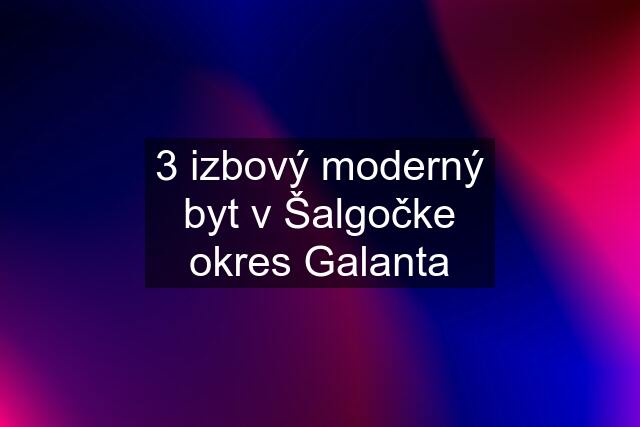 3 izbový moderný byt v Šalgočke okres Galanta