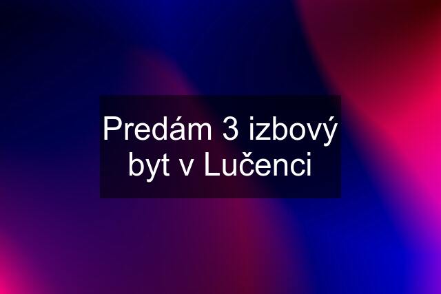 Predám 3 izbový byt v Lučenci