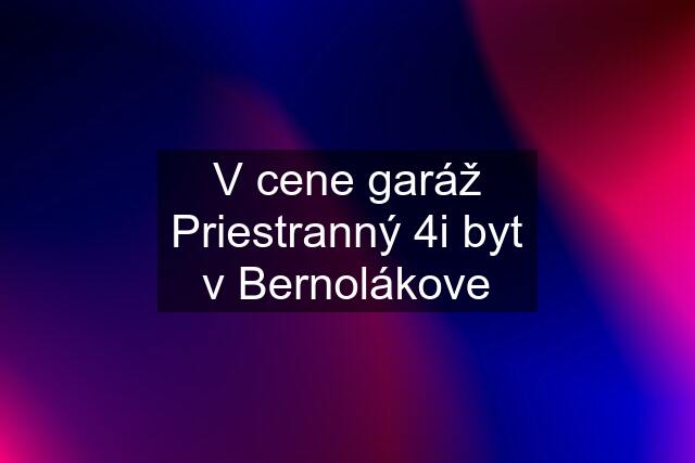 V cene garáž Priestranný 4i byt v Bernolákove