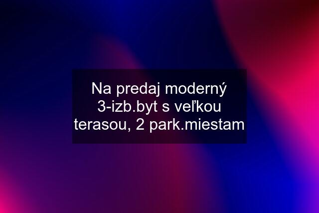 Na predaj moderný 3-izb.byt s veľkou terasou, 2 park.miestam