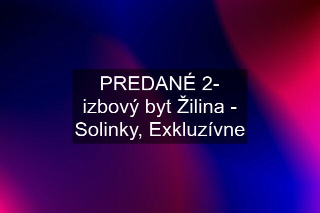 PREDANÉ 2- izbový byt Žilina - Solinky, Exkluzívne