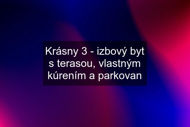 Krásny 3 - izbový byt s terasou, vlastným kúrením a parkovan