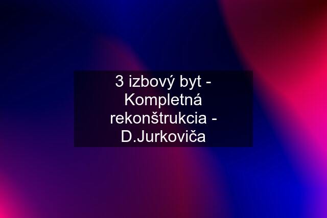 3 izbový byt - Kompletná rekonštrukcia - D.Jurkoviča