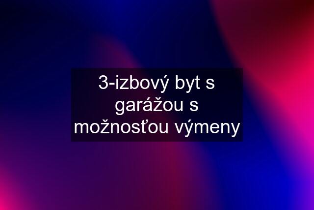 3-izbový byt s garážou s možnosťou výmeny