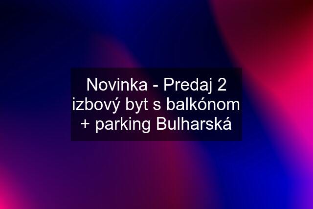 Novinka - Predaj 2 izbový byt s balkónom + parking Bulharská