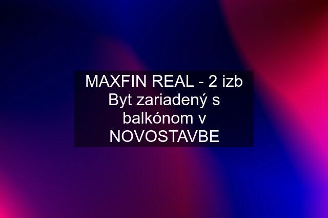 MAXFIN REAL - 2 izb Byt zariadený s balkónom v NOVOSTAVBE