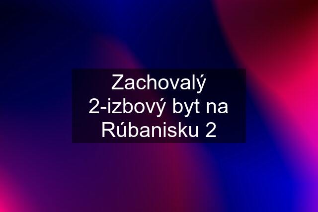 Zachovalý 2-izbový byt na Rúbanisku 2