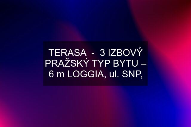 TERASA  -  3 IZBOVÝ PRAŽSKÝ TYP BYTU – 6 m LOGGIA, ul. SNP,