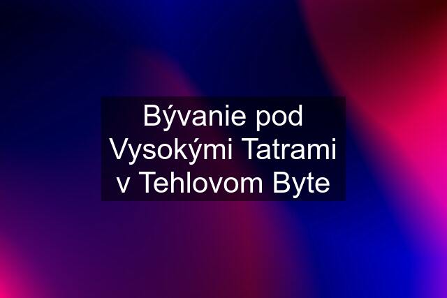 Bývanie pod Vysokými Tatrami v Tehlovom Byte