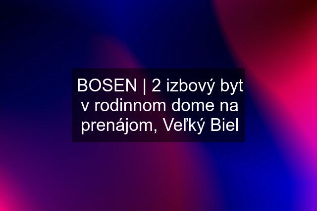 BOSEN | 2 izbový byt v rodinnom dome na prenájom, Veľký Biel