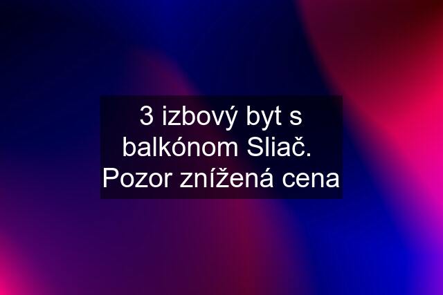 3 izbový byt s balkónom Sliač.  Pozor znížená cena