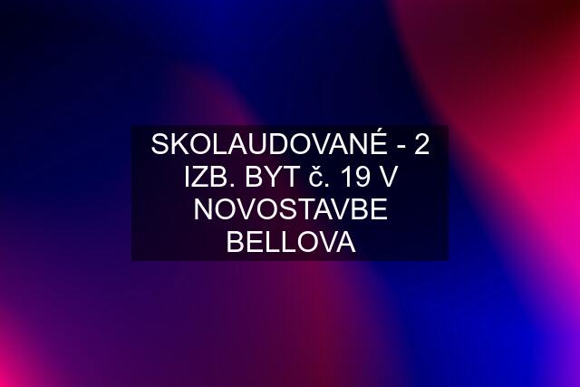 SKOLAUDOVANÉ - 2 IZB. BYT č. 19 V NOVOSTAVBE BELLOVA