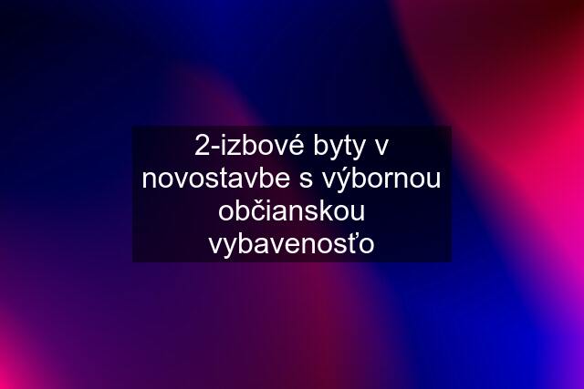 2-izbové byty v novostavbe s výbornou občianskou vybavenosťo