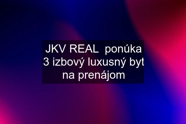 JKV REAL  ponúka 3 izbový luxusný byt na prenájom