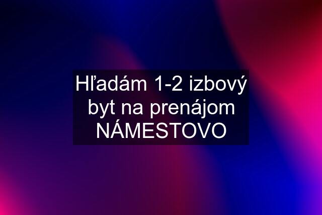 Hľadám 1-2 izbový byt na prenájom NÁMESTOVO