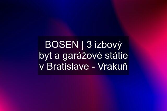 BOSEN | 3 izbový byt a garážové státie v Bratislave - Vrakuň