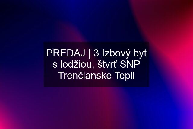 PREDAJ | 3 Izbový byt s lodžiou, štvrť SNP Trenčianske Tepli