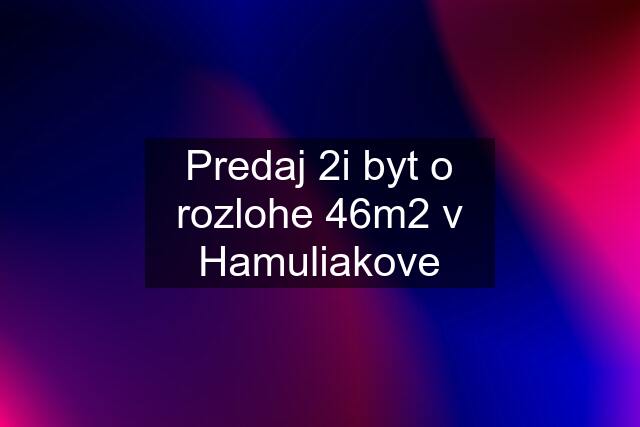 Predaj 2i byt o rozlohe 46m2 v Hamuliakove