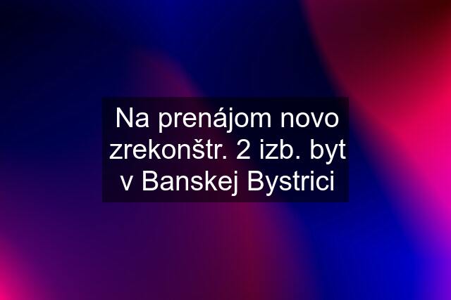 Na prenájom novo zrekonštr. 2 izb. byt v Banskej Bystrici