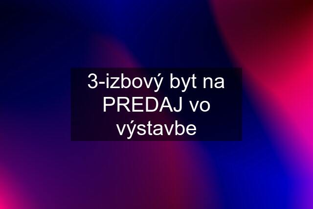 3-izbový byt na PREDAJ vo výstavbe