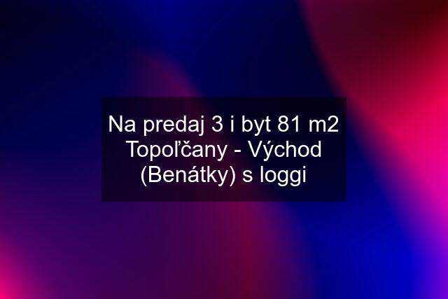 Na predaj 3 i byt 81 m2 Topoľčany - Východ (Benátky) s loggi