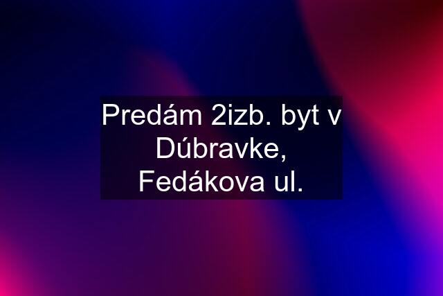 Predám 2izb. byt v Dúbravke, Fedákova ul.