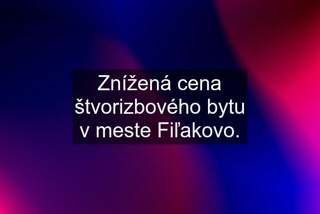 Znížená cena štvorizbového bytu v meste Fiľakovo.