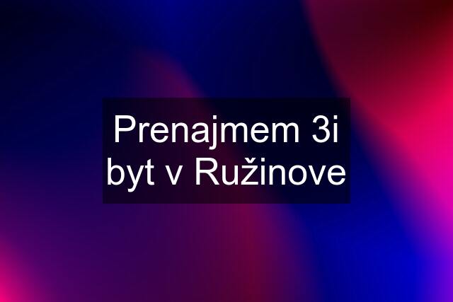 Prenajmem 3i byt v Ružinove