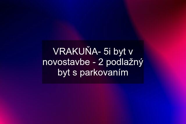 VRAKUŇA- 5i byt v novostavbe - 2 podlažný byt s parkovaním