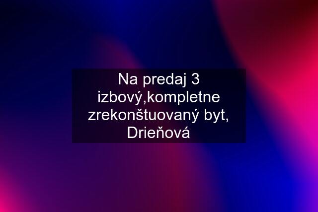 Na predaj 3 izbový,kompletne zrekonštuovaný byt, Drieňová