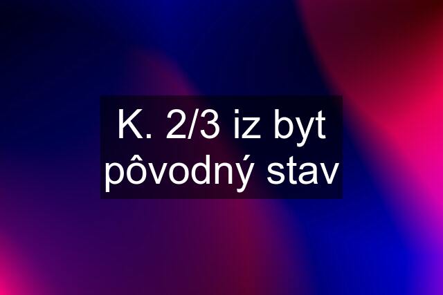 K. 2/3 iz byt pôvodný stav