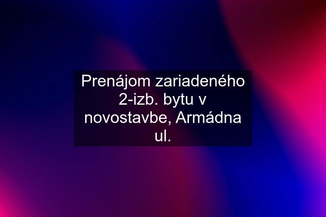 Prenájom zariadeného 2-izb. bytu v novostavbe, Armádna ul.