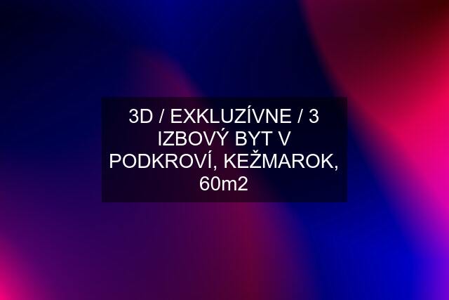 3D / EXKLUZÍVNE / 3 IZBOVÝ BYT V PODKROVÍ, KEŽMAROK, 60m2