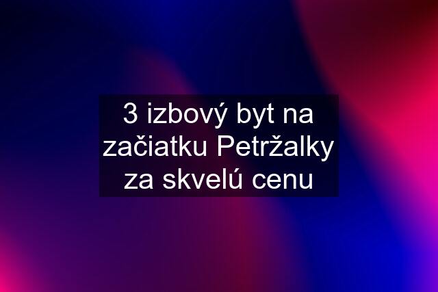 3 izbový byt na začiatku Petržalky za skvelú cenu