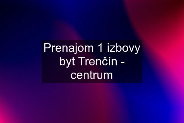 Prenajom 1 izbovy byt Trenčín - centrum