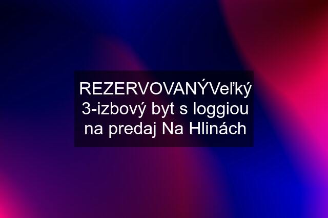 REZERVOVANÝVeľký 3-izbový byt s loggiou na predaj Na Hlinách