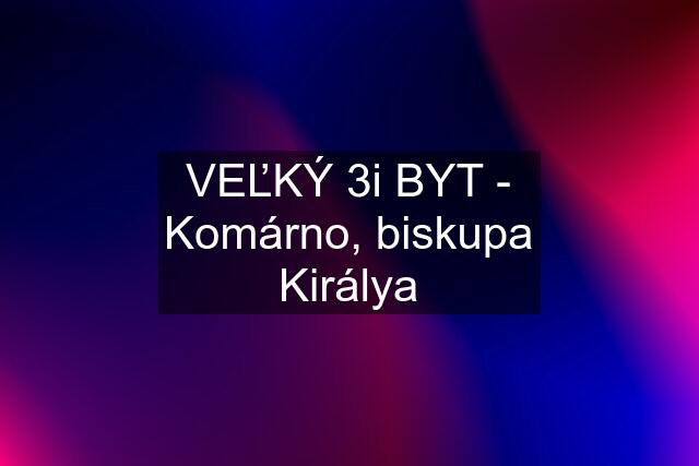 VEĽKÝ 3i BYT - Komárno, biskupa Királya