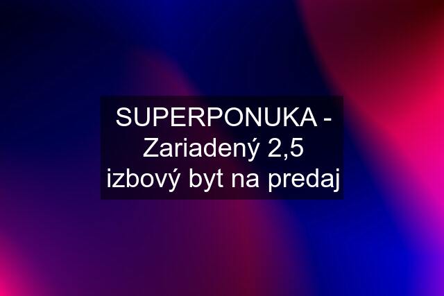 SUPERPONUKA - Zariadený 2,5 izbový byt na predaj