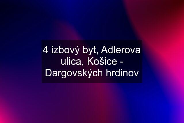 4 izbový byt, Adlerova ulica, Košice - Dargovských hrdinov