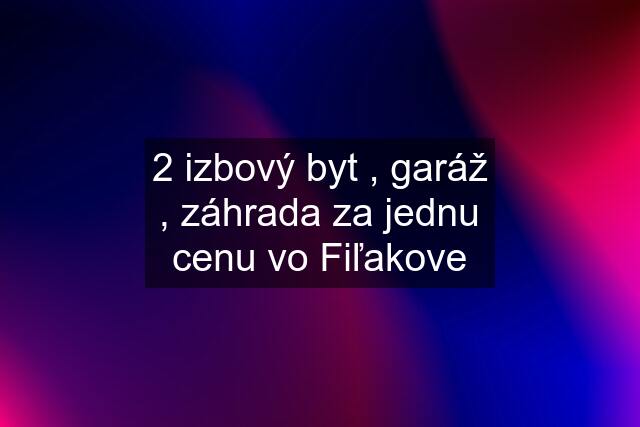 2 izbový byt , garáž , záhrada za jednu cenu vo Fiľakove