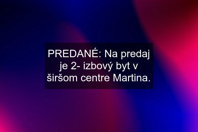 PREDANÉ: Na predaj je 2- izbový byt v širšom centre Martina.